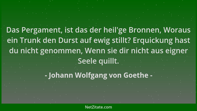 Johann Wolfgang von Goethe - Das Pergament, ist das der heil 'ge Bronnen, Woraus ein Trunk den Durst auf ewig stillt? Erquic...