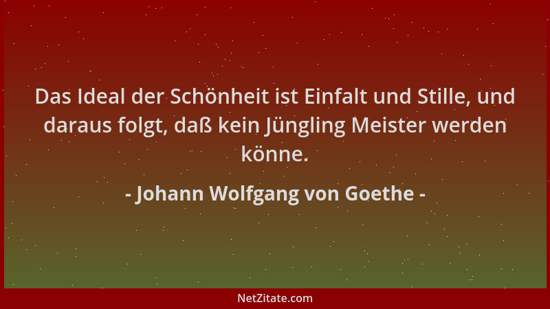 Johann Wolfgang von Goethe - Das Ideal der Schönheit ist Einfalt und Stille, und daraus folgt, daß kein Jüngling Meister we...