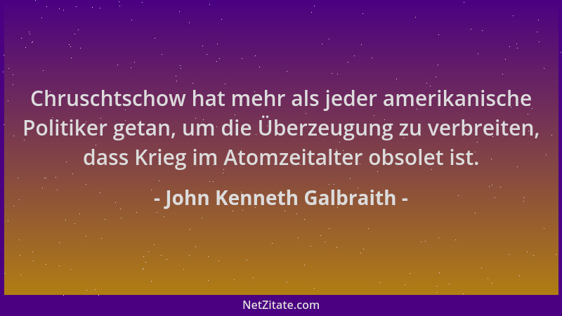 John Kenneth Galbraith - Chruschtschow hat mehr als jeder amerikanische Politiker getan, um die Überzeugung zu verbreiten,...