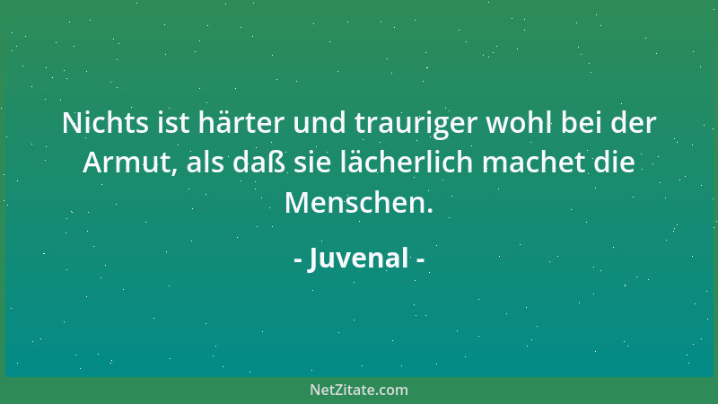 Juvenal - Nichts ist härter und trauriger wohl bei der Armut, als daß sie lächerlich machet die Menschen....