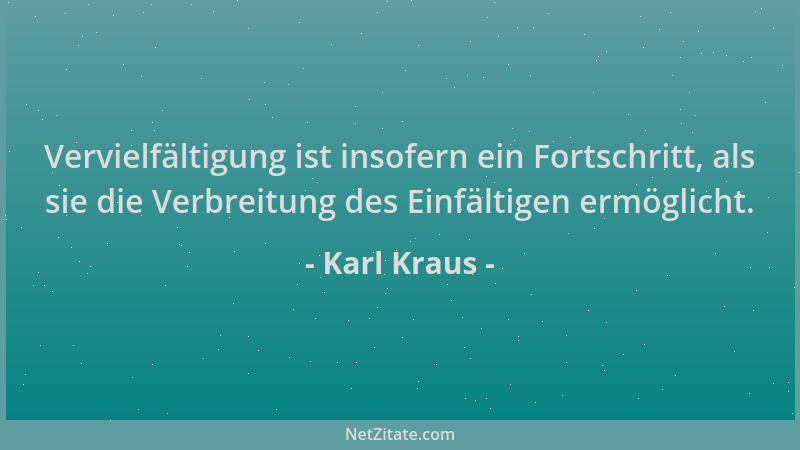 Karl Kraus - Vervielfältigung ist insofern ein Fortschritt, als sie die Verbreitung des Einfältigen ermöglicht....