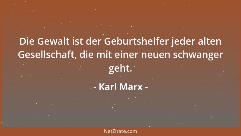 Karl Marx - Die Gewalt ist der Geburtshelfer jeder alten Gesellschaft, die mit einer neuen schwanger geht....