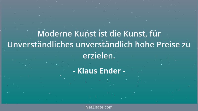 Klaus Ender - Moderne Kunst ist die Kunst, für Unverständliches unverständlich hohe Preise zu erzielen....