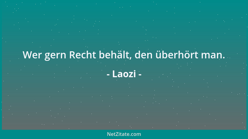 Laozi - Wer gern Recht behält, den überhört man....
