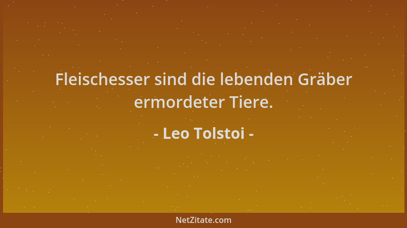 Leo Tolstoi - Fleischesser sind die lebenden Gräber ermordeter Tiere....