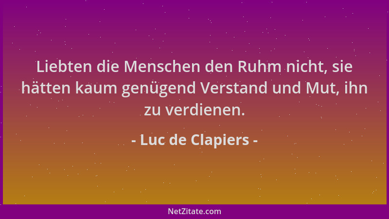 Luc de Clapiers - Liebten die Menschen den Ruhm nicht, sie hätten kaum genügend Verstand und Mut, ihn zu verdienen....