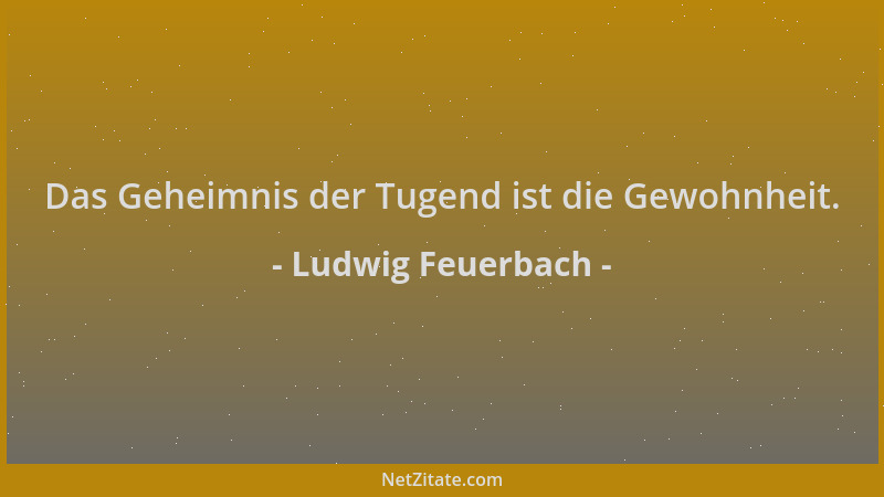 Ludwig Feuerbach - Das Geheimnis der Tugend ist die Gewohnheit....