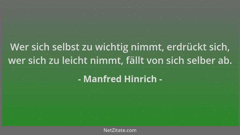 Manfred Hinrich - Wer sich selbst zu wichtig nimmt, erdrückt sich, wer sich zu leicht nimmt, fällt von sich selber ab....