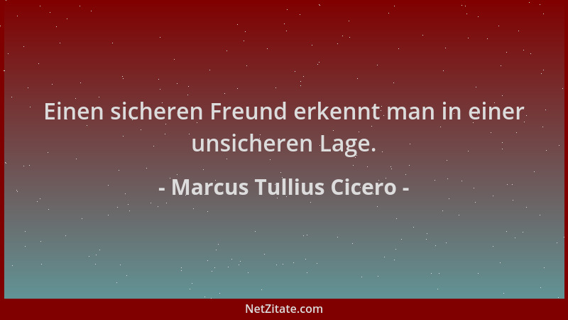 Marcus Tullius Cicero - Einen sicheren Freund erkennt man in einer unsicheren Lage....