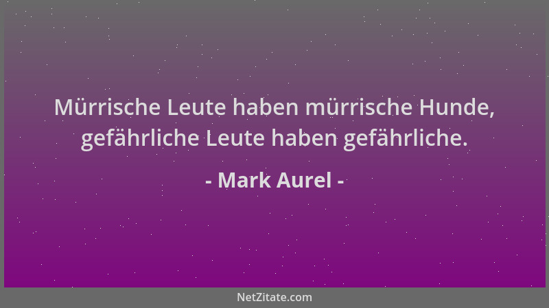 Mark Aurel - Mürrische Leute haben mürrische Hunde, gefährliche Leute haben gefährliche....