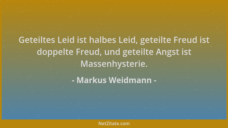 Markus Weidmann - Geteiltes Leid ist halbes Leid, geteilte Freud ist doppelte Freud, und geteilte Angst ist Massenhysterie....