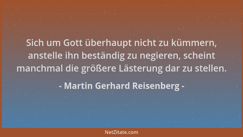 Martin Gerhard Reisenberg - Sich um Gott überhaupt nicht zu kümmern, anstelle ihn beständig zu negieren, scheint manchmal d...