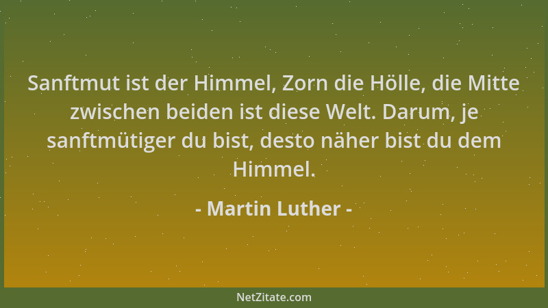 Martin Luther - Sanftmut ist der Himmel, Zorn die Hölle, die Mitte zwischen beiden ist diese Welt. Darum, je sanftmütiger d...