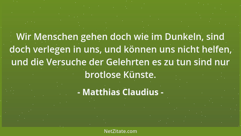 Matthias Claudius - Wir Menschen gehen doch wie im Dunkeln, sind doch verlegen in uns, und können uns nicht helfen, und die...