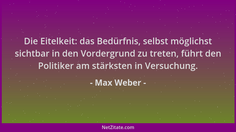 Max Weber - Die Eitelkeit: das Bedürfnis, selbst möglichst sichtbar in den Vordergrund zu treten, führt den Politiker am st...
