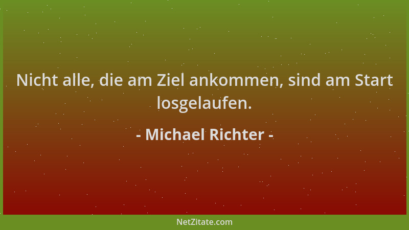 Michael Richter - Nicht alle, die am Ziel ankommen, sind am Start losgelaufen....