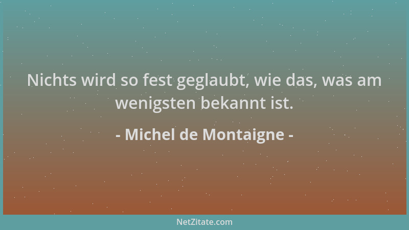 Michel de Montaigne - Nichts wird so fest geglaubt, wie das, was am wenigsten bekannt ist....