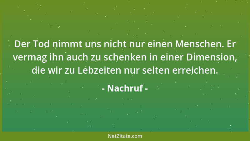 Nachruf - Der Tod nimmt uns nicht nur einen Menschen. Er vermag ihn auch zu schenken in einer Dimension, die wir zu Lebzeit...