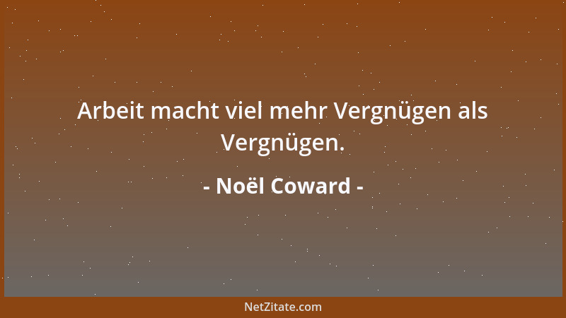 Noël Coward - Arbeit macht viel mehr Vergnügen als Vergnügen....