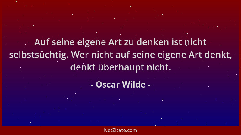 Oscar Wilde - Auf seine eigene Art zu denken ist nicht selbstsüchtig. Wer nicht auf seine eigene Art denkt, denkt überhaupt...