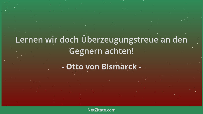 Otto von Bismarck - Lernen wir doch Überzeugungstreue an den Gegnern achten!...