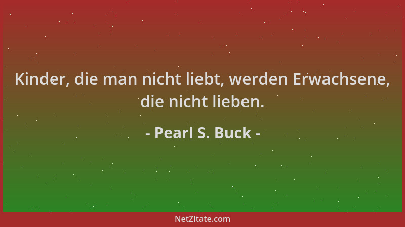 Pearl S. Buck - Kinder, die man nicht liebt, werden Erwachsene, die nicht lieben....