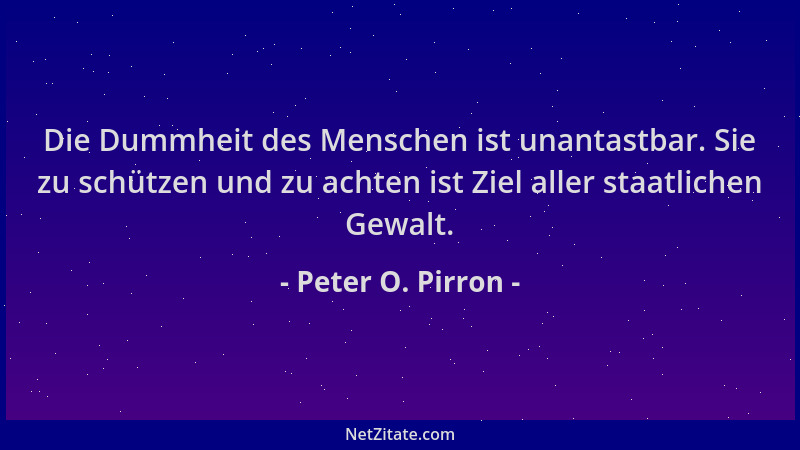 Peter O. Pirron - Die Dummheit des Menschen ist unantastbar. Sie zu schützen und zu achten ist Ziel aller staatlichen Gewal...
