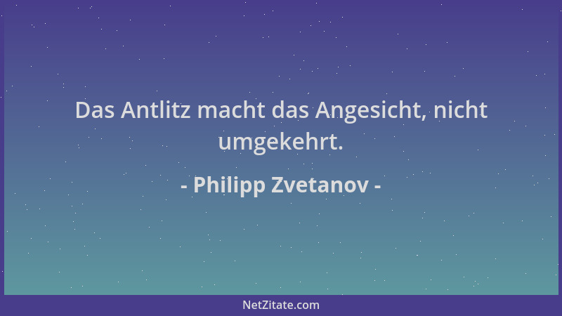 Philipp Zvetanov - Das Antlitz macht das Angesicht, nicht umgekehrt....
