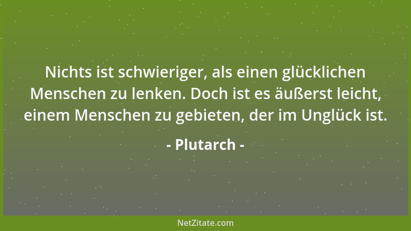 Plutarch - Nichts ist schwieriger, als einen glücklichen Menschen zu lenken. Doch ist es äußerst leicht, einem Menschen zu...