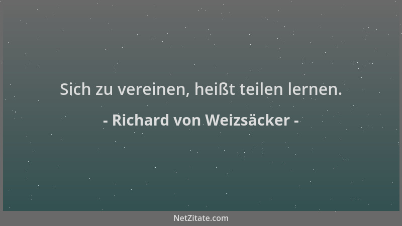 Richard von Weizsäcker - Sich zu vereinen, heißt teilen lernen....