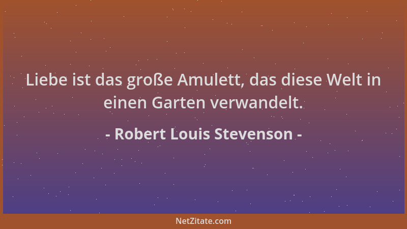 Robert Louis Stevenson - Liebe ist das große Amulett, das diese Welt in einen Garten verwandelt....