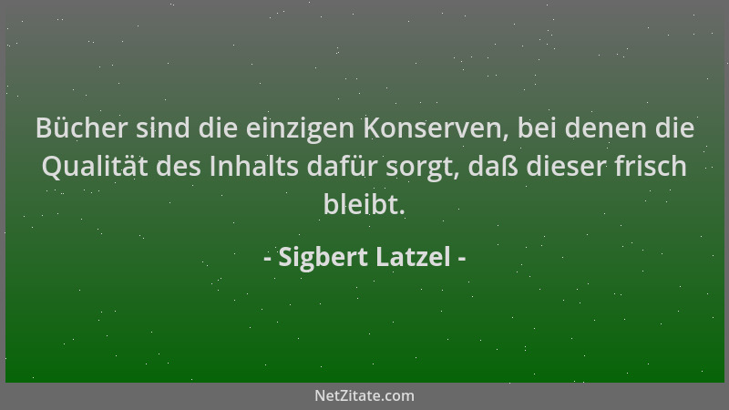 Sigbert Latzel - Bücher sind die einzigen Konserven, bei denen die Qualität des Inhalts dafür sorgt, daß dieser frisch blei...