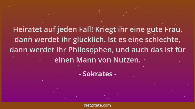 Sokrates - Heiratet auf jeden Fall! Kriegt ihr eine gute Frau, dann werdet ihr glücklich. Ist es eine schlechte, dann werde...