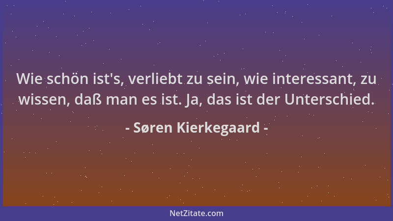 Søren Kierkegaard - Wie schön ist 's, verliebt zu sein, wie interessant, zu wissen, daß man es ist. Ja, das ist der Untersch...