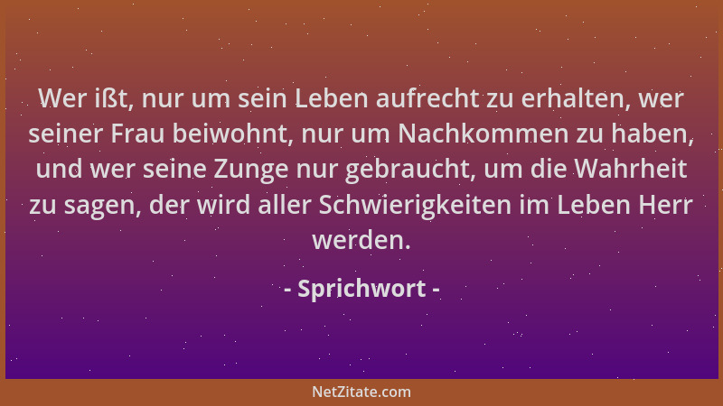Sprichwort - Wer ißt, nur um sein Leben aufrecht zu erhalten, wer seiner Frau beiwohnt, nur um Nachkommen zu haben, und wer...