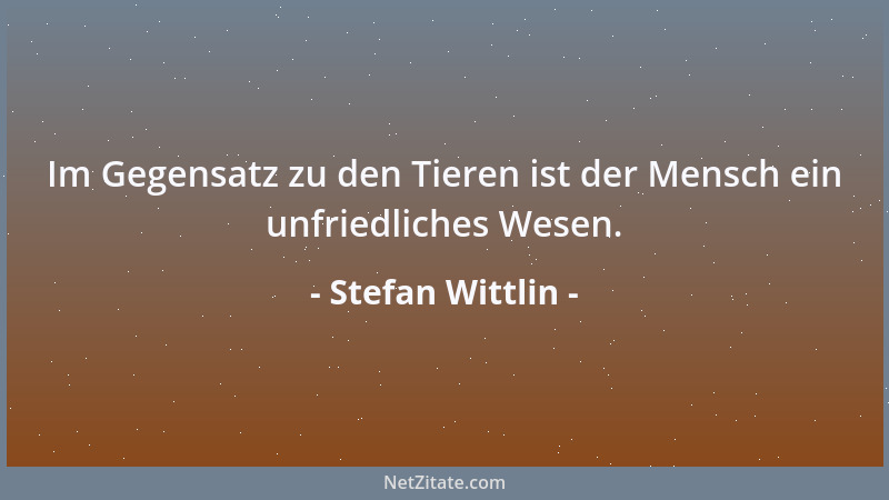 Stefan Wittlin - Im Gegensatz zu den Tieren ist der Mensch ein unfriedliches Wesen....