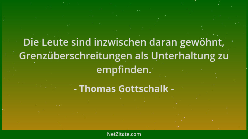 Thomas Gottschalk - Die Leute sind inzwischen daran gewöhnt, Grenzüberschreitungen als Unterhaltung zu empfinden....