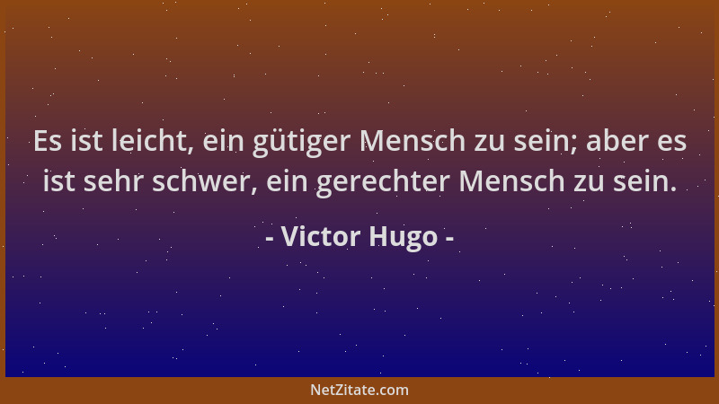 Victor Hugo - Es ist leicht, ein gütiger Mensch zu sein; aber es ist sehr schwer, ein gerechter Mensch zu sein....