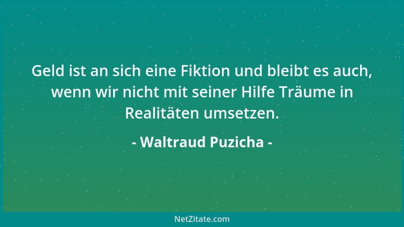 Waltraud Puzicha - Geld ist an sich eine Fiktion und bleibt es auch, wenn wir nicht mit seiner Hilfe Träume in Realitäten u...