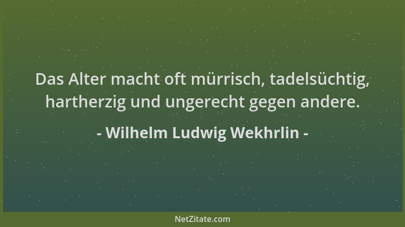 Wilhelm Ludwig Wekhrlin - Das Alter macht oft mürrisch, tadelsüchtig, hartherzig und ungerecht gegen andere....