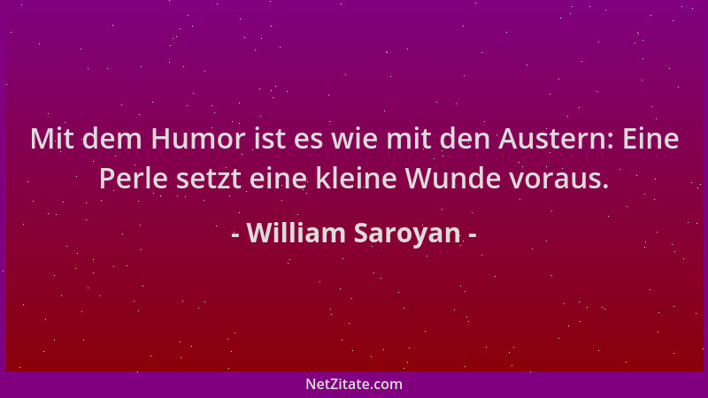 William Saroyan - Mit dem Humor ist es wie mit den Austern: Eine Perle setzt eine kleine Wunde voraus....