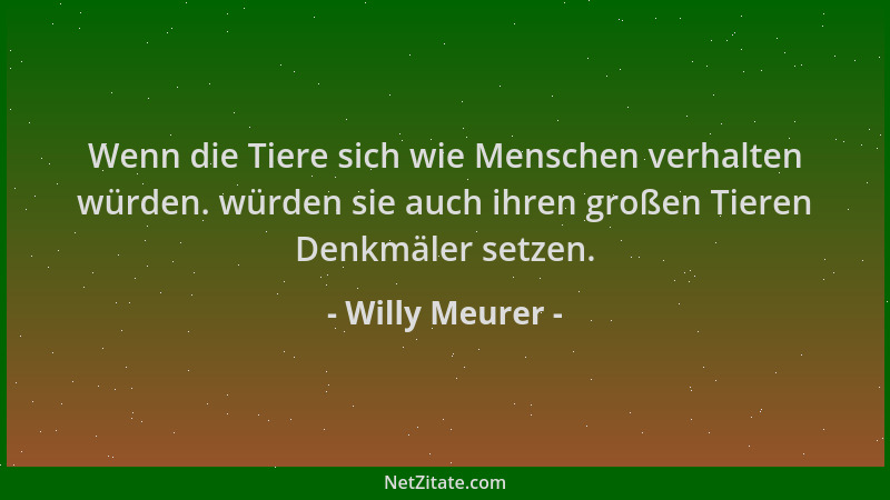 Willy Meurer - Wenn die Tiere sich wie Menschen verhalten würden. würden sie auch ihren großen Tieren Denkmäler setzen....