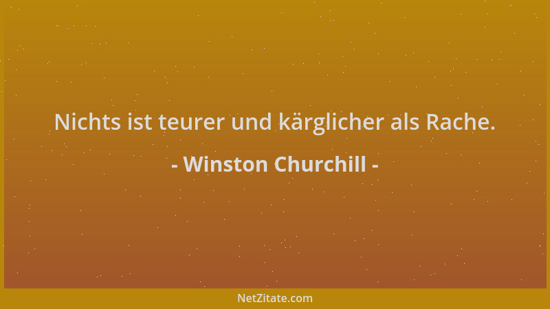Winston Churchill - Nichts ist teurer und kärglicher als Rache....