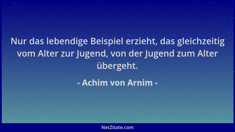 Achim von Arnim - Nur das lebendige Beispiel erzieht, das gleichzeitig vom Alter zur Jugend, von der Jugend zum Alter überg...