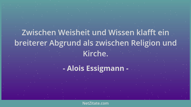 Alois Essigmann - Zwischen Weisheit und Wissen klafft ein breiterer Abgrund als zwischen Religion und Kirche....