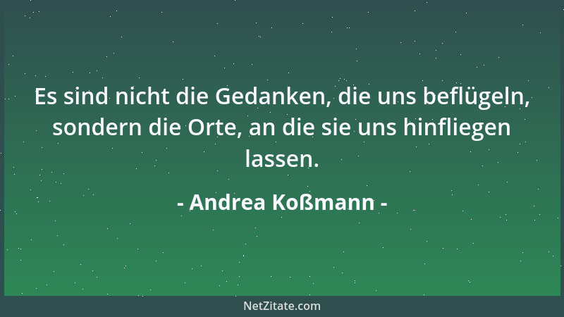 Andrea Koßmann - Es sind nicht die Gedanken, die uns beflügeln, sondern die Orte, an die sie uns hinfliegen lassen....