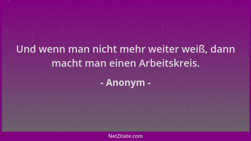 Anonym - Und wenn man nicht mehr weiter weiß, dann macht man einen Arbeitskreis....