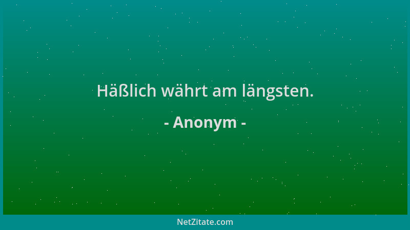 Anonym - Häßlich währt am längsten....