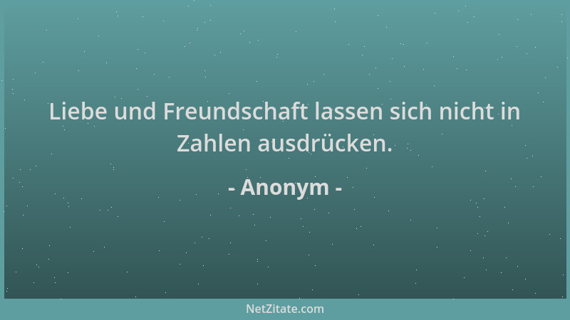 Anonym - Liebe und Freundschaft lassen sich nicht in Zahlen ausdrücken....