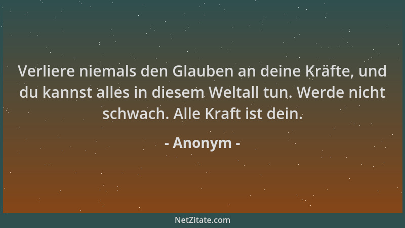 Anonym - Verliere niemals den Glauben an deine Kräfte, und du kannst alles in diesem Weltall tun. Werde nicht schwach. Alle...